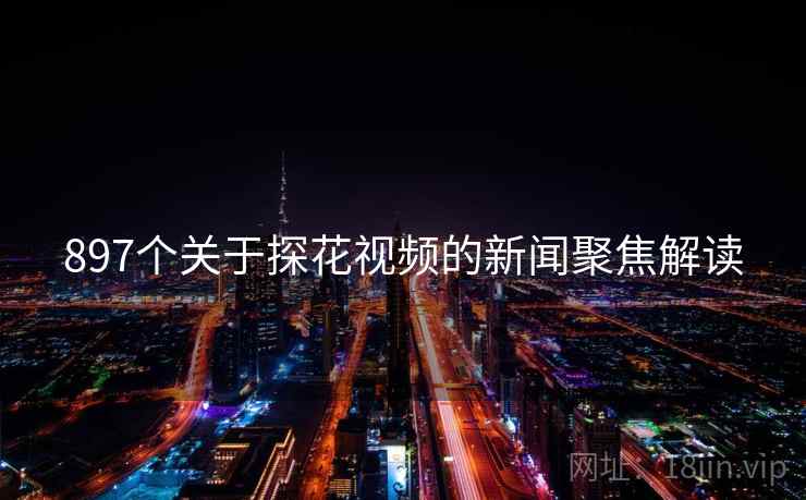 897个关于探花视频的新闻聚焦解读