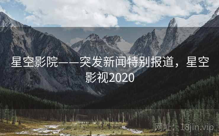 星空影院——突发新闻特别报道，星空影视2020