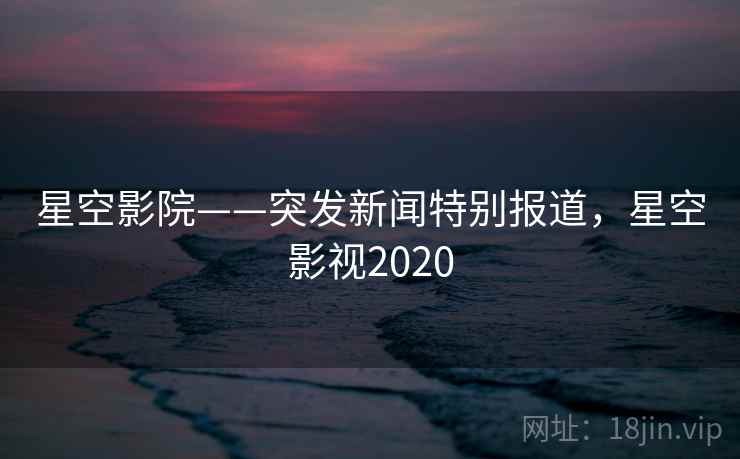 星空影院——突发新闻特别报道，星空影视2020