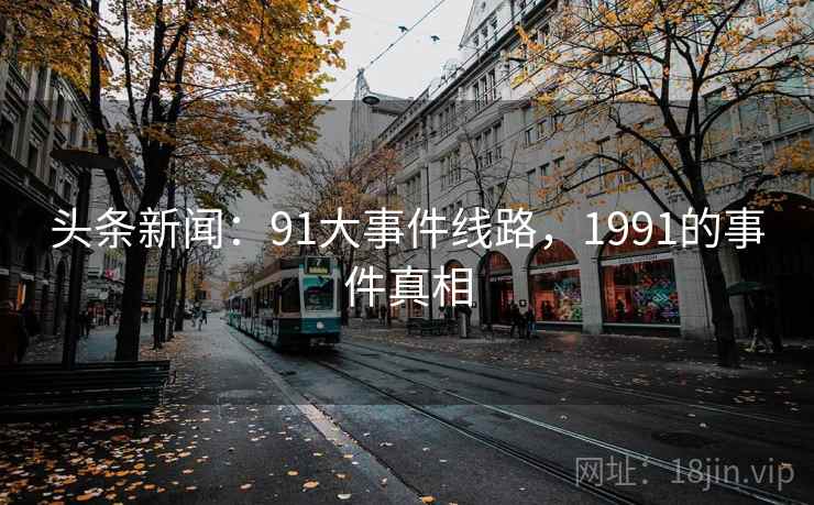 头条新闻：91大事件线路，1991的事件真相