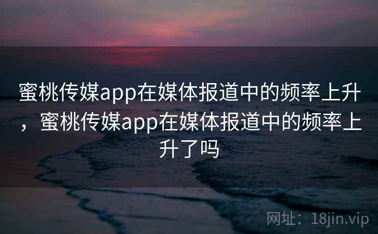 蜜桃传媒app在媒体报道中的频率上升,蜜桃传媒app在媒体报道中的频率上升了吗 蜜桃传媒app在媒体报道中的频率上升,蜜桃传媒app在媒体报道中的频率上升了吗