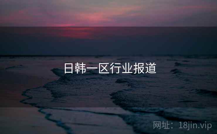 日韩一区行业报道 日韩一区行业报道