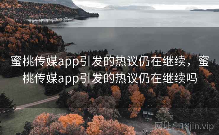 蜜桃传媒app引发的热议仍在继续，蜜桃传媒app引发的热议仍在继续吗