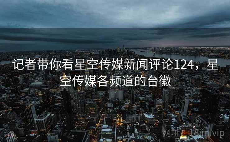 记者带你看星空传媒新闻评论124，星空传媒各频道的台徽