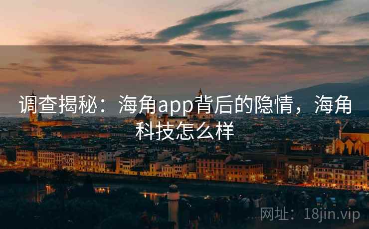 调查揭秘：海角app背后的隐情，海角科技怎么样