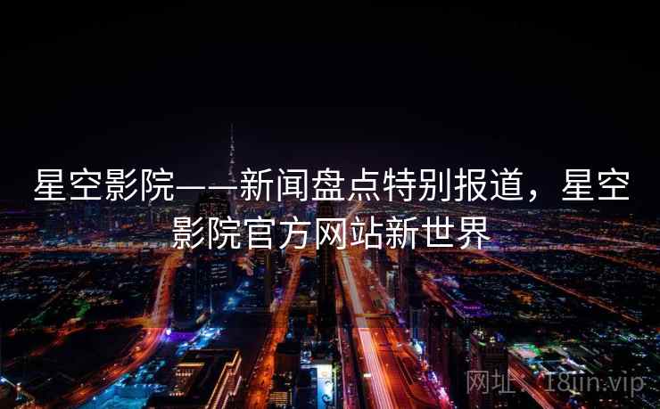 星空影院——新闻盘点特别报道，星空影院官方网站新世界