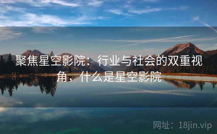聚焦星空影院：行业与社会的双重视角，什么是星空影院