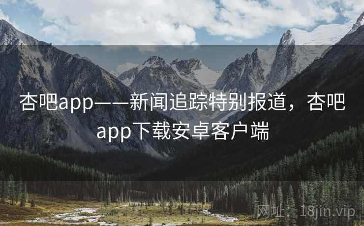 杏吧app——新闻追踪特别报道,杏吧app下载安卓客户端 杏吧app——新闻追踪特别报道,杏吧app下载安卓客户端