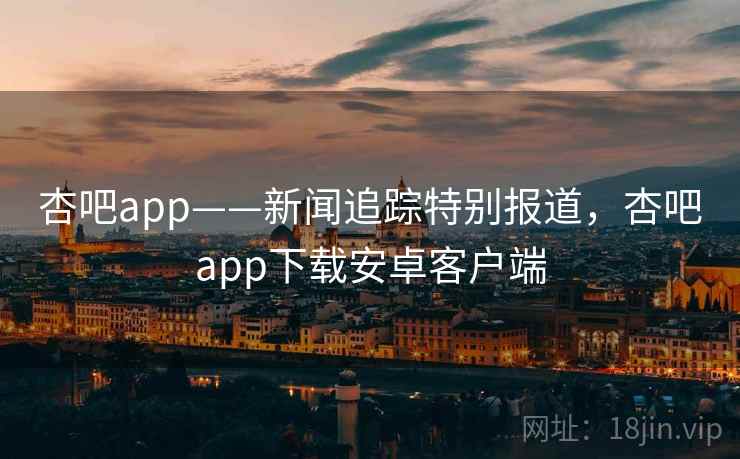 杏吧app——新闻追踪特别报道,杏吧app下载安卓客户端 杏吧app——新闻追踪特别报道,杏吧app下载安卓客户端