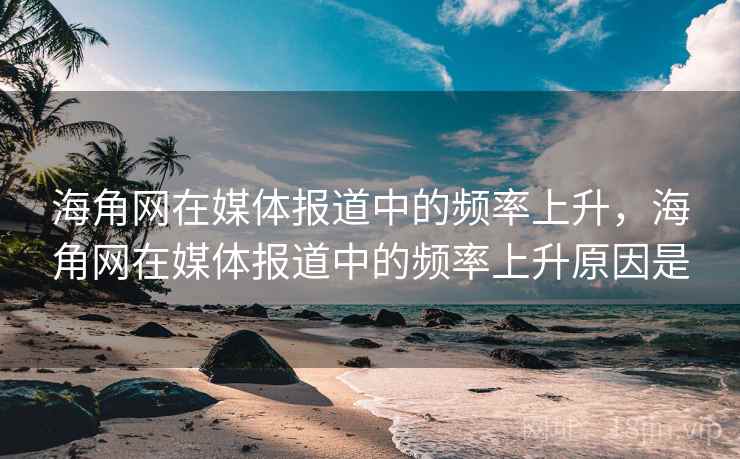 海角网在媒体报道中的频率上升，海角网在媒体报道中的频率上升原因是