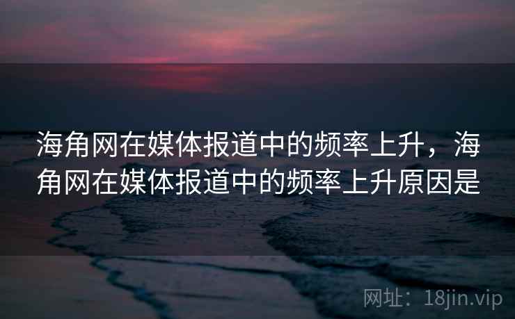 海角网在媒体报道中的频率上升，海角网在媒体报道中的频率上升原因是
