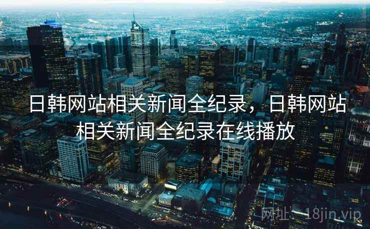 日韩网站相关新闻全纪录，日韩网站相关新闻全纪录在线播放