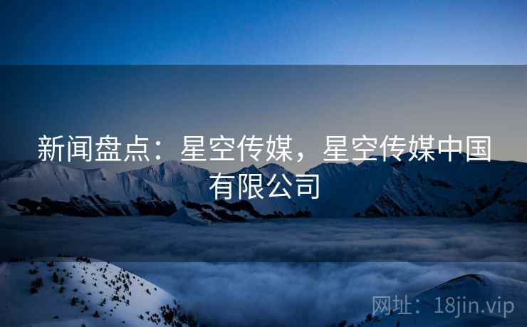 新闻盘点：星空传媒，星空传媒中国有限公司