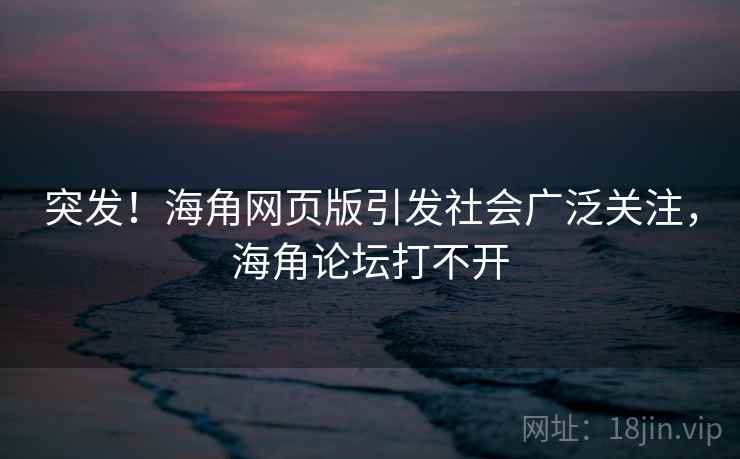 突发！海角网页版引发社会广泛关注，海角论坛打不开