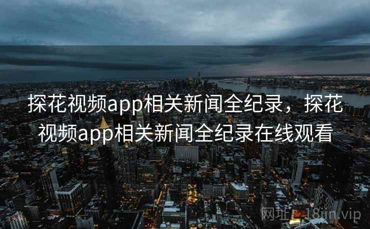 探花视频app相关新闻全纪录,探花视频app相关新闻全纪录在线观看 探花视频app相关新闻全纪录,探花视频app相关新闻全纪录在线观看