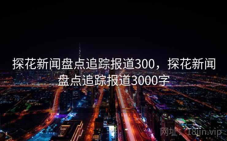 探花新闻盘点追踪报道300，探花新闻盘点追踪报道3000字