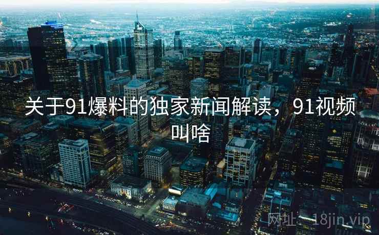 关于91爆料的独家新闻解读,91视频叫啥 关于91爆料的独家新闻解读,91视频叫啥