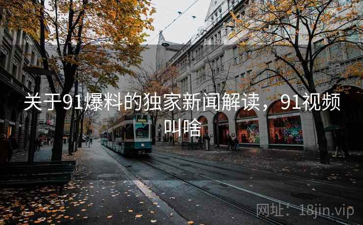 关于91爆料的独家新闻解读,91视频叫啥 关于91爆料的独家新闻解读,91视频叫啥