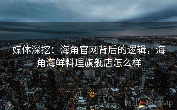 媒体深挖：海角官网背后的逻辑，海角海鲜料理旗舰店怎么样