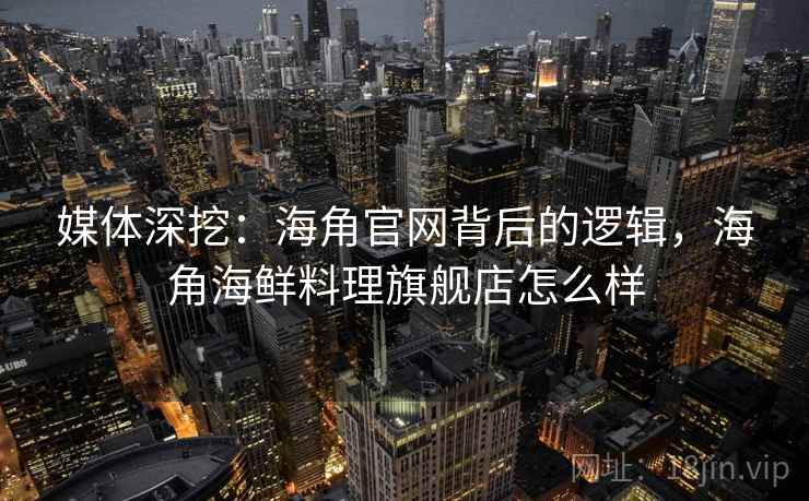 媒体深挖：海角官网背后的逻辑，海角海鲜料理旗舰店怎么样