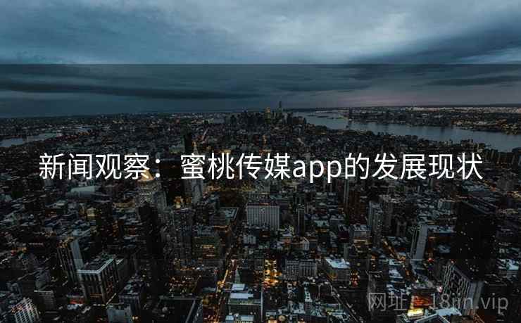 新闻观察:蜜桃传媒app的发展现状 新闻观察:蜜桃传媒app的发展现状