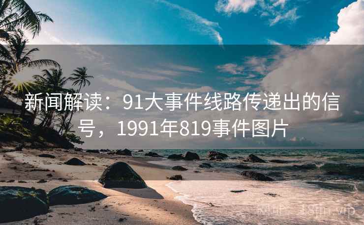 新闻解读：91大事件线路传递出的信号，1991年819事件图片