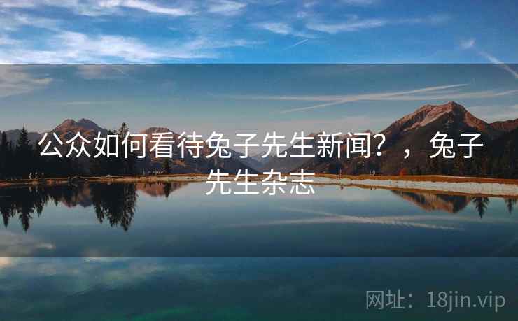 公众如何看待兔子先生新闻?,兔子先生杂志 公众如何看待兔子先生新闻?,兔子先生杂志