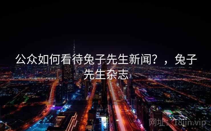 公众如何看待兔子先生新闻?,兔子先生杂志 公众如何看待兔子先生新闻?,兔子先生杂志