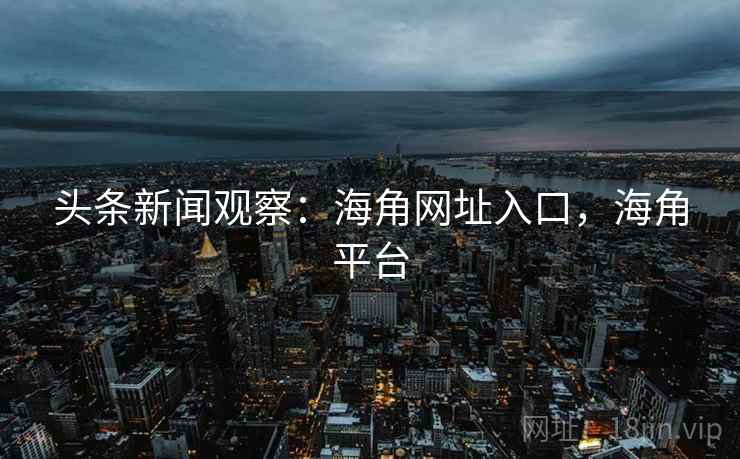头条新闻观察:海角网址入口,海角平台 头条新闻观察:海角网址入口,海角平台