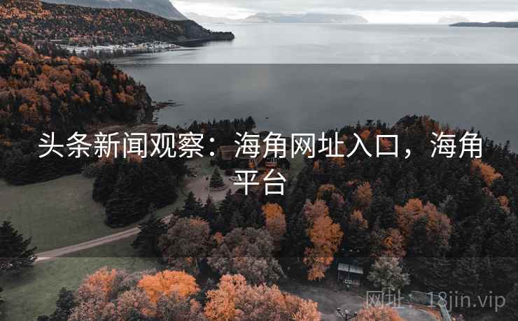 头条新闻观察:海角网址入口,海角平台 头条新闻观察:海角网址入口,海角平台