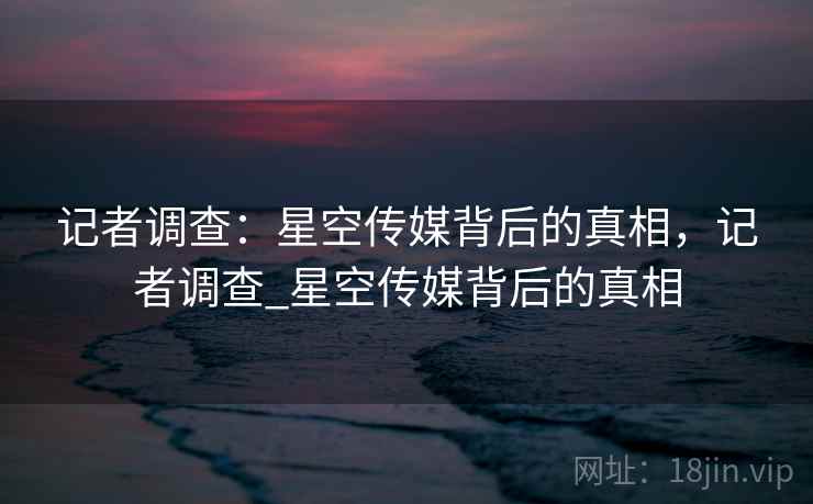 记者调查：星空传媒背后的真相，记者调查_星空传媒背后的真相