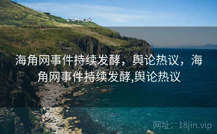 海角网事件持续发酵，舆论热议，海角网事件持续发酵,舆论热议