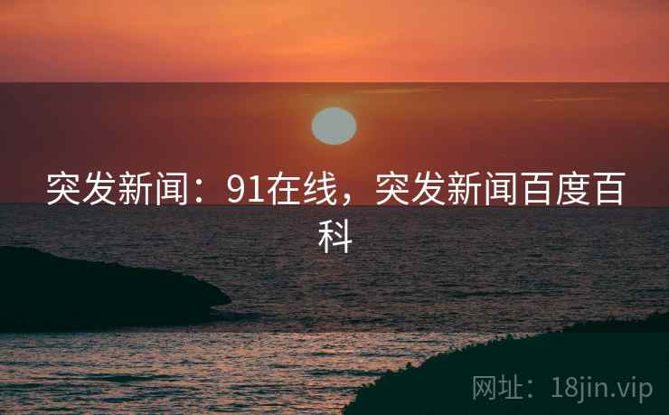 突发新闻:91在线,突发新闻百度百科 突发新闻:91在线,突发新闻百度百科