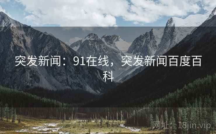 突发新闻:91在线,突发新闻百度百科 突发新闻:91在线,突发新闻百度百科