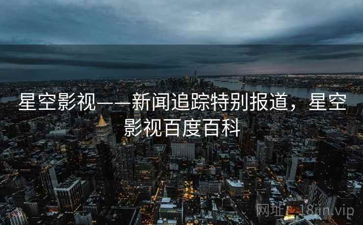 星空影视——新闻追踪特别报道，星空影视百度百科