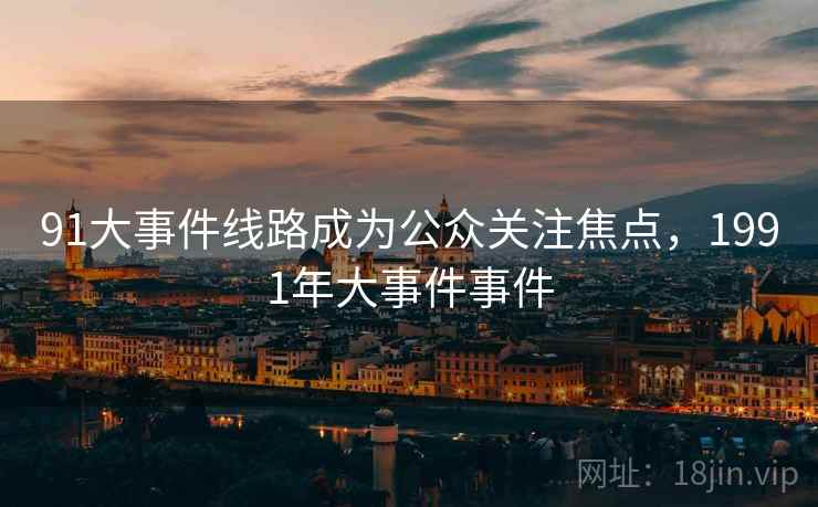 91大事件线路成为公众关注焦点，1991年大事件事件