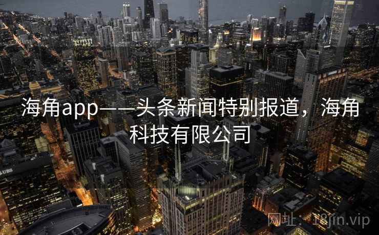 海角app——头条新闻特别报道，海角科技有限公司