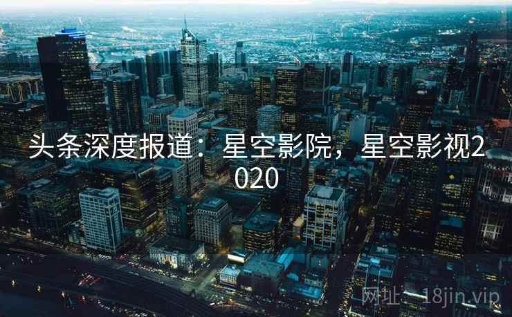 头条深度报道：星空影院，星空影视2020