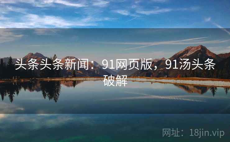头条头条新闻:91网页版,91汤头条破解 头条头条新闻:91网页版,91汤头条破解