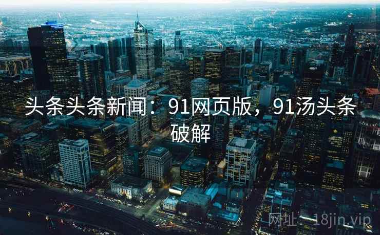 头条头条新闻:91网页版,91汤头条破解 头条头条新闻:91网页版,91汤头条破解