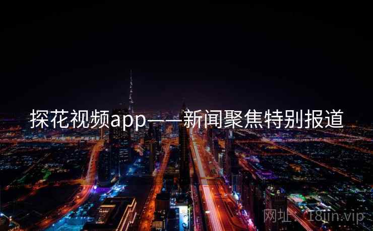 探花视频app——新闻聚焦特别报道