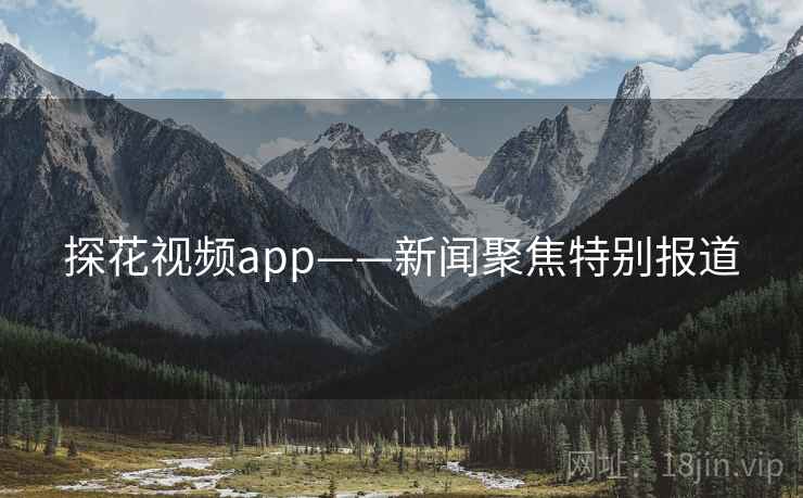 探花视频app——新闻聚焦特别报道