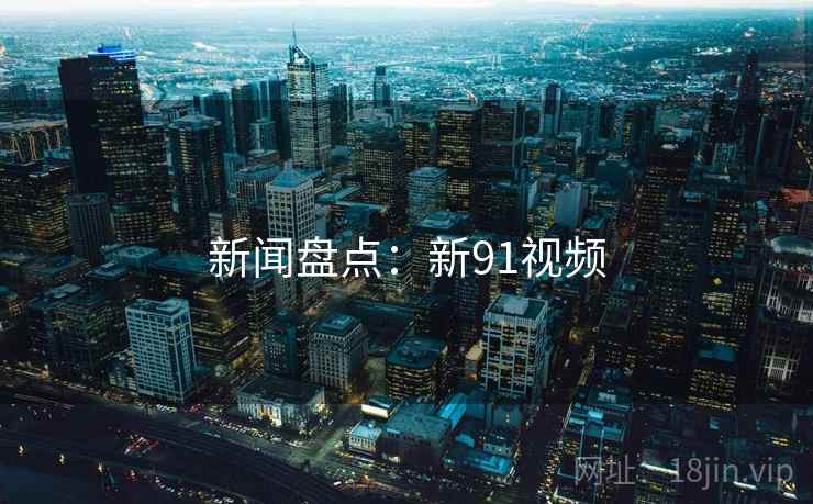 新闻盘点：新91视频