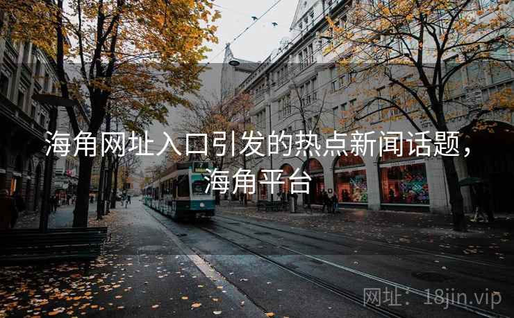 海角网址入口引发的热点新闻话题，海角平台