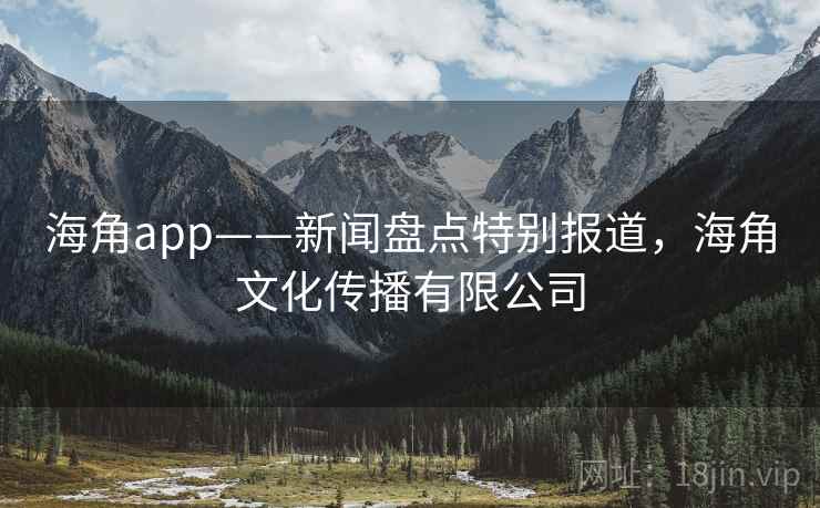 海角app——新闻盘点特别报道，海角文化传播有限公司