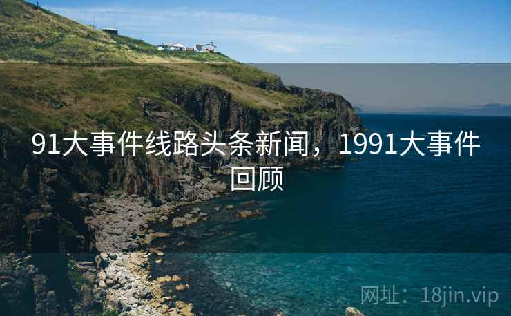 91大事件线路头条新闻,1991大事件回顾 91大事件线路头条新闻,1991大事件回顾