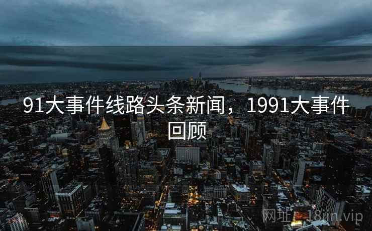 91大事件线路头条新闻,1991大事件回顾 91大事件线路头条新闻,1991大事件回顾