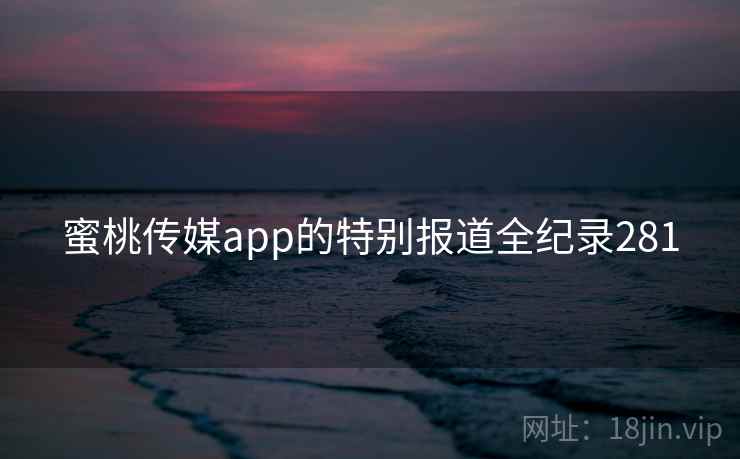 蜜桃传媒app的特别报道全纪录281