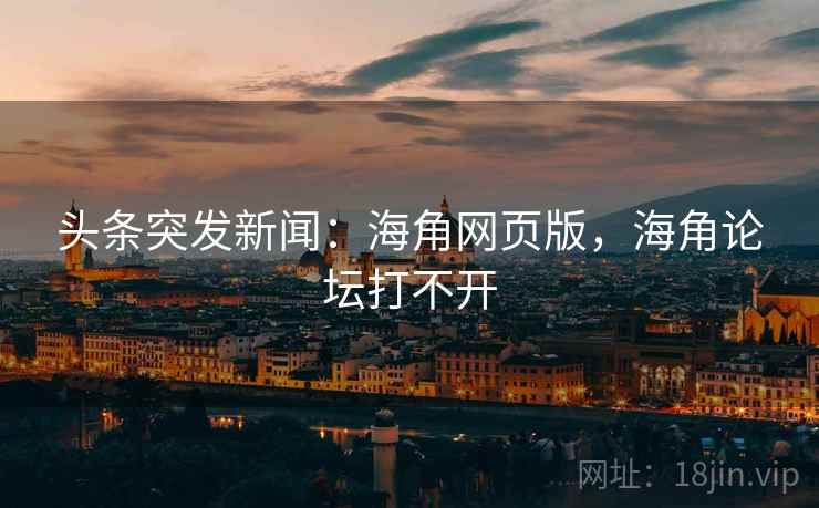 头条突发新闻：海角网页版，海角论坛打不开