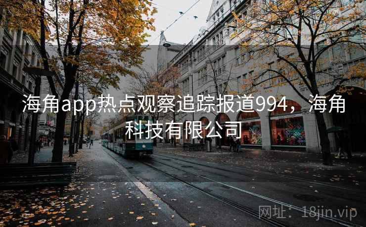 海角app热点观察追踪报道994,海角科技有限公司 海角app热点观察追踪报道994,海角科技有限公司